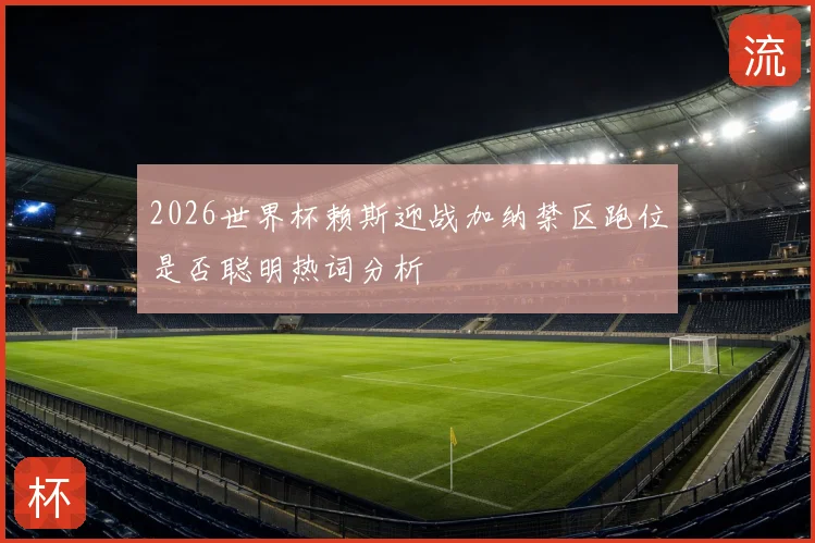 2026世界杯赖斯迎战加纳禁区跑位是否聪明热词分析