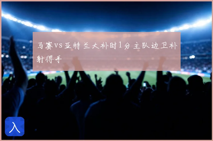 马赛vs亚特兰大补时1分主队边卫补射得手