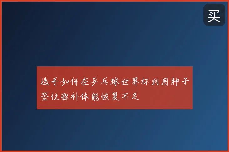 选手如何在乒乓球世界杯利用种子签位弥补体能恢复不足
