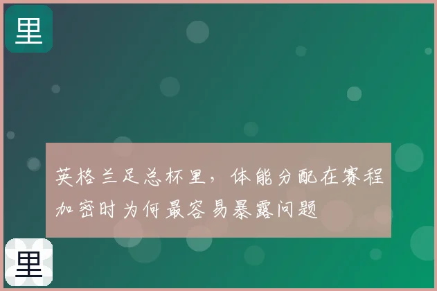 英格兰足总杯里,体能分配在赛程加密时为何最容易暴露问题