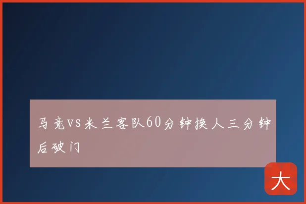 马竞vs米兰客队60分钟换人三分钟后破门