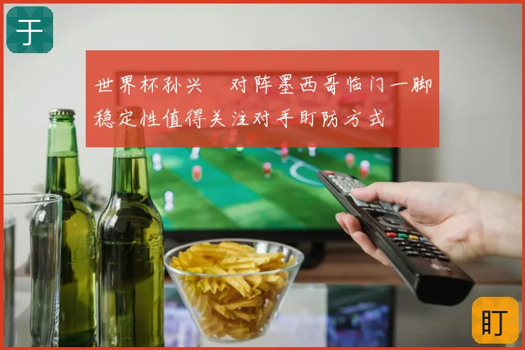 世界杯孙兴慜对阵墨西哥临门一脚稳定性值得关注对手盯防方式