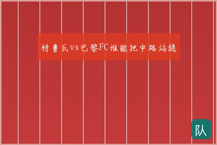 特鲁瓦vs巴黎FC谁能把中路站稳
