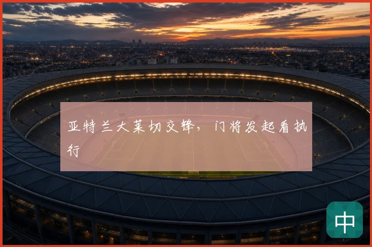 亚特兰大莱切交锋，门将发起看执行